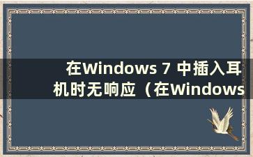 在Windows 7 中插入耳机时无响应（在Windows 7 中插入耳机或使用外置扬声器该怎么办）